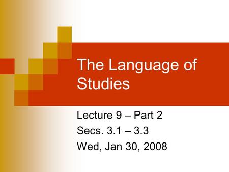 The Language of Studies Lecture 9 – Part 2 Secs. 3.1 – 3.3 Wed, Jan 30, 2008.