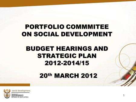 2/23/20161 PORTFOLIO COMMMITEE ON SOCIAL DEVELOPMENT BUDGET HEARINGS AND STRATEGIC PLAN 2012-2014/15 20 th MARCH 2012.