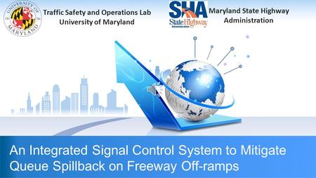 Maryland State Highway Administration Traffic Safety and Operation Lab University of Maryland An Integrated Signal Control System to Mitigate Queue Spillback.