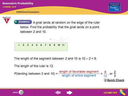 GEOMETRY HELP The length of the segment between 2 and 10 is 10 – 2 = 8. The length of the ruler is 12. P(landing between 2 and 10) = =, or length of favorable.