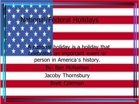 National/Federal Holidays A national holiday is a holiday that celebrates an important event or person in America ’ s history. By: Ben McNamee Jacoby Thornsbury.