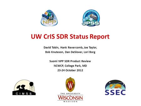 UW CrIS SDR Status Report David Tobin, Hank Revercomb, Joe Taylor, Bob Knuteson, Dan DeSlover, Lori Borg Suomi NPP SDR Product Review NCWCP, College Park,