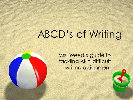 ABCD’s of Writing Mrs. Weed’s guide to tackling ANY difficult writing assignment.