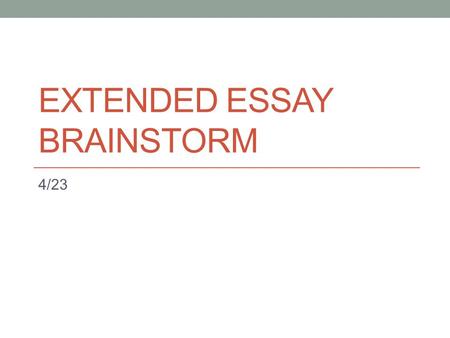 EXTENDED ESSAY BRAINSTORM 4/23. Agenda Review basic topics related to the EE End Goal – Have some idea on the topic that you would want to write about.