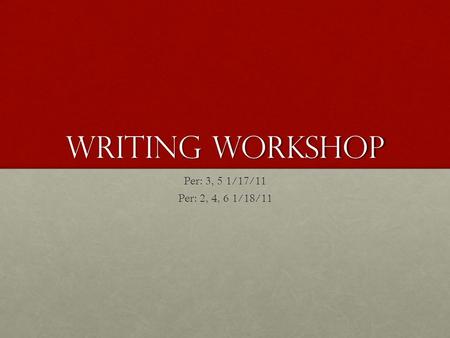 Writing Workshop Per: 3, 5 1/17/11 Per: 2, 4, 6 1/18/11.