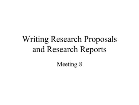 Writing Research Proposals and Research Reports Meeting 8.