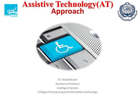 Assistive Technology(AT) Assistive Technology(AT) Approach Dr. Khaled Eskaf Assistance Professor Intelligent System College of Computing and Information.