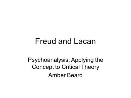 Freud and Lacan Psychoanalysis: Applying the Concept to Critical Theory Amber Beard.