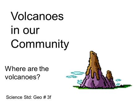 Volcanoes in our Community Where are the volcanoes? Science Std: Geo # 3f.