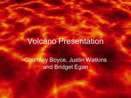 Volcano Presentation Courtney Boyce, Justin Watkins and Bridget Egan.