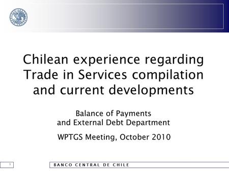 B A N C O C E N T R A L D E C H I L E 1 Chilean experience regarding Trade in Services compilation and current developments Balance of Payments and External.