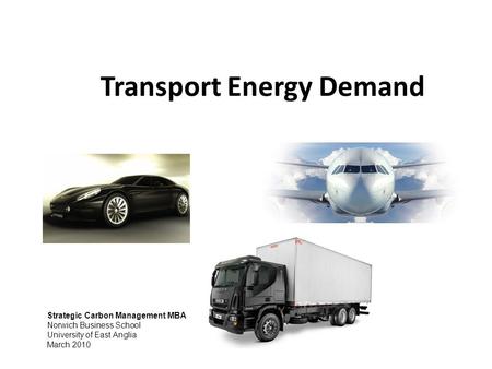 Transport Energy Demand Strategic Carbon Management MBA Norwich Business School University of East Anglia March 2010.