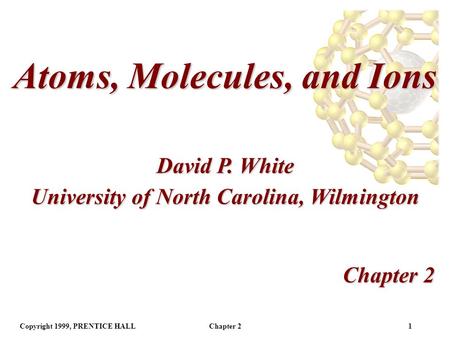 Copyright 1999, PRENTICE HALLChapter 21 Atoms, Molecules, and Ions Chapter 2 David P. White University of North Carolina, Wilmington.