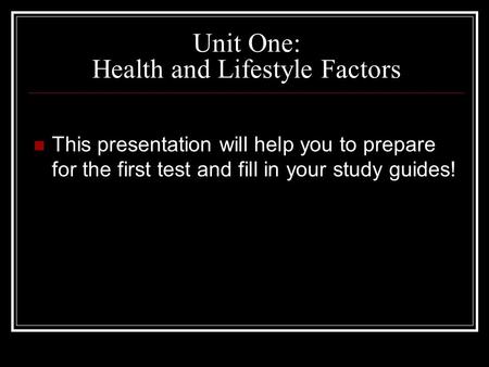 Unit One: Health and Lifestyle Factors This presentation will help you to prepare for the first test and fill in your study guides!