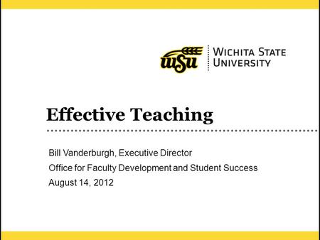 1 Effective Teaching Bill Vanderburgh, Executive Director Office for Faculty Development and Student Success August 14, 2012.