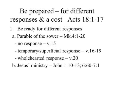 Be prepared – for different responses & a cost Acts 18:1-17 1.Be ready for different responses a. Parable of the sower – Mk.4:1-20 - no response – v.15.