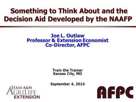 Joe L. Outlaw Professor & Extension Economist Co-Director, AFPC Train the Trainer Kansas City, MO September 4, 2014 Something to Think About and the Decision.