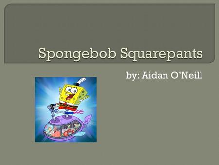 By: Aidan O’Neill.  Spongebob Squarepants is a yellow square that lives under the sea. He has a best friend named Patrick Star, Spongebob usually plays.