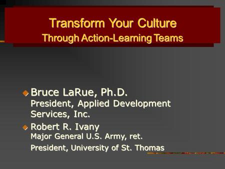 Transform Your Culture Through Action-Learning Teams Through Action-Learning Teams  Bruce LaRue, Ph.D. President, Applied Development Services, Inc. 