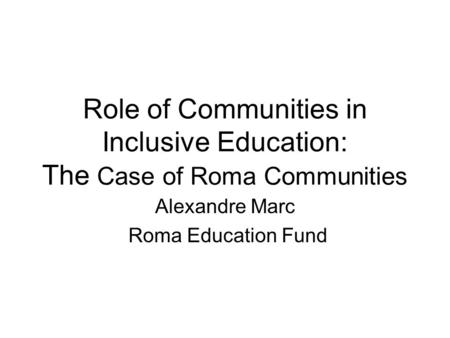 Role of Communities in Inclusive Education: The Case of Roma Communities Alexandre Marc Roma Education Fund.