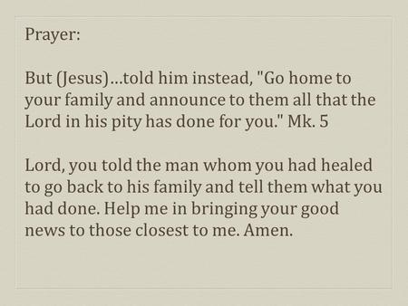 Prayer: But (Jesus)…told him instead, Go home to your family and announce to them all that the Lord in his pity has done for you. Mk. 5 Lord, you told.