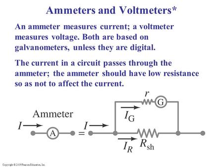 Copyright © 2009 Pearson Education, Inc. An ammeter measures current; a voltmeter measures voltage. Both are based on galvanometers, unless they are digital.