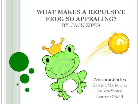 WHAT MAKES A REPULSIVE FROG SO APPEALING? BY: JACK ZIPES Presentation by: Katrina Markowicz Aurora Stoica Lauren O’Neill.