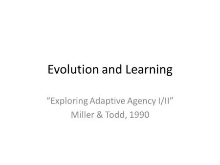 Evolution and Learning “Exploring Adaptive Agency I/II” Miller & Todd, 1990.