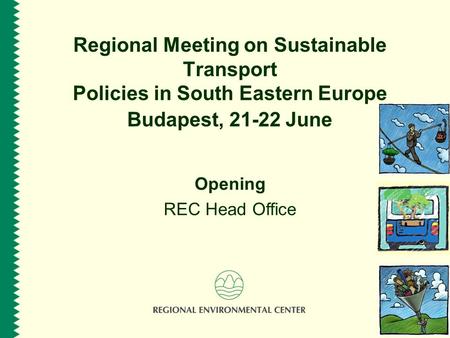 Regional Meeting on Sustainable Transport Policies in South Eastern Europe Budapest, 21-22 June Opening REC Head Office.