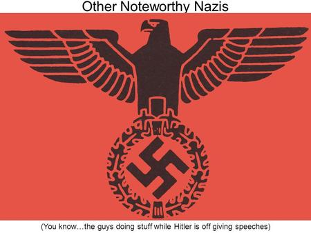 Other Noteworthy Nazis (You know…the guys doing stuff while Hitler is off giving speeches)