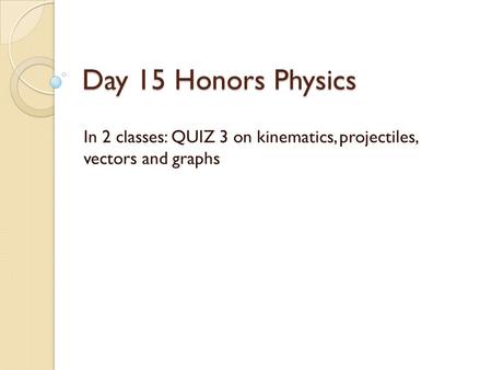 Day 15 Honors Physics In 2 classes: QUIZ 3 on kinematics, projectiles, vectors and graphs.