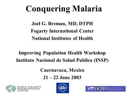 Conquering Malaria Joel G. Breman, MD, DTPH Fogarty International Center National Institutes of Health Improving Population Health Workshop Instituto Nacional.