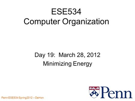 Penn ESE534 Spring2012 -- DeHon 1 ESE534 Computer Organization Day 19: March 28, 2012 Minimizing Energy.