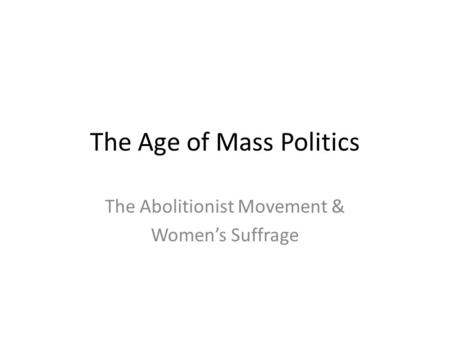 The Age of Mass Politics The Abolitionist Movement & Women’s Suffrage.