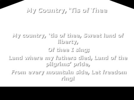 My country, ‘tis of thee, Sweet land of liberty, Of thee I sing; Of thee I sing; Land where my fathers died, Land of the pilgrims’ pride, From every mountain.