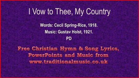 I Vow to Thee, My Country Words: Cecil Spring-Rice, 1918. Music: Gustav Holst, 1921. PD.