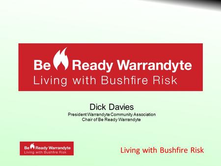 Living with Bushfire Risk Dick Davies President Warrandyte Community Association Chair of Be Ready Warrandyte.