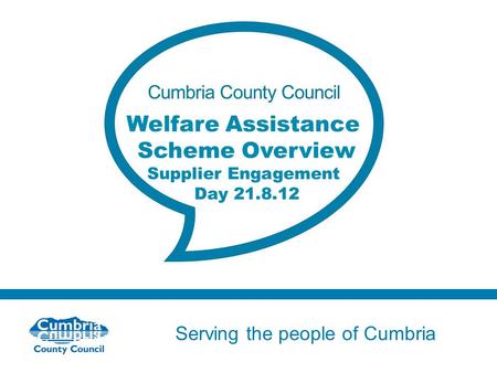 Serving the people of Cumbria Do not use fonts other than Arial for your presentations Welfare Assistance Scheme Overview Supplier Engagement Day 21.8.12.