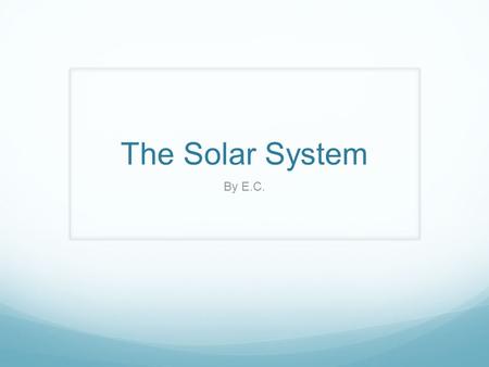 The Solar System By E.C.. The Solar System The Solar System is made up of all the planets that orbit our Sun. In addition to planets, the Solar System.