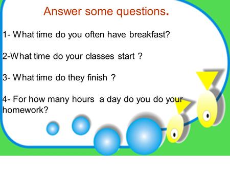 Answer some questions. 1- What time do you often have breakfast? 2-What time do your classes start ? 3- What time do they finish ? 4- For how many hours.