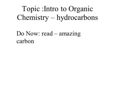 Topic :Intro to Organic Chemistry – hydrocarbons Do Now: read – amazing carbon.