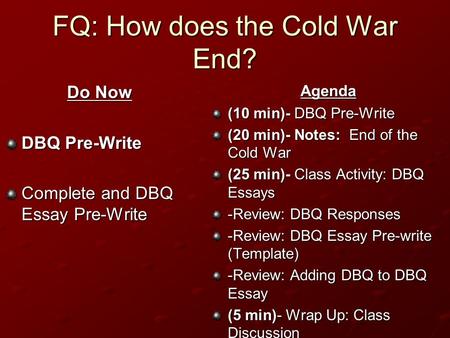 FQ: How does the Cold War End? Do Now DBQ Pre-Write Complete and DBQ Essay Pre-Write Agenda (10 min)- DBQ Pre-Write (20 min)- Notes: End of the Cold War.