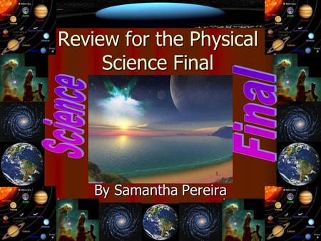 Review for the Physical Science Final By Samantha Pereira.