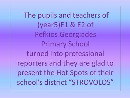 The pupils and teachers of (year5)E1 & E2 of Pefkios Georgiades Primary School turned into professional reporters and they are glad to present the Hot.