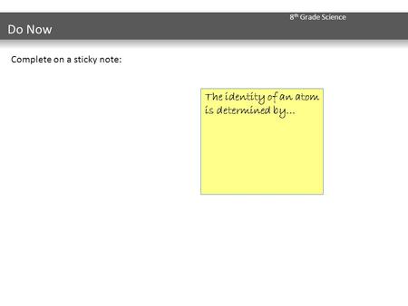 8 th Grade Science Do Now Complete on a sticky note: The identity of an atom is determined by…