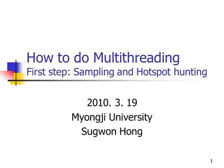 1 How to do Multithreading First step: Sampling and Hotspot hunting 2010. 3. 19 Myongji University Sugwon Hong 1.