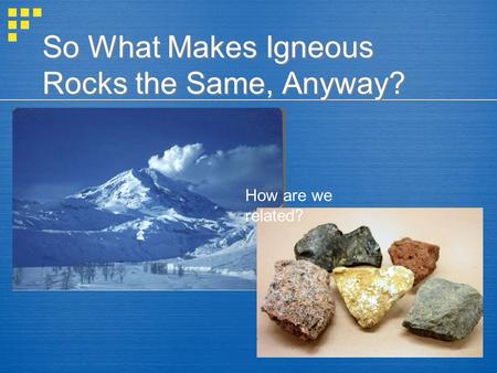 So What Makes Igneous Rocks the Same, Anyway? How are we related?