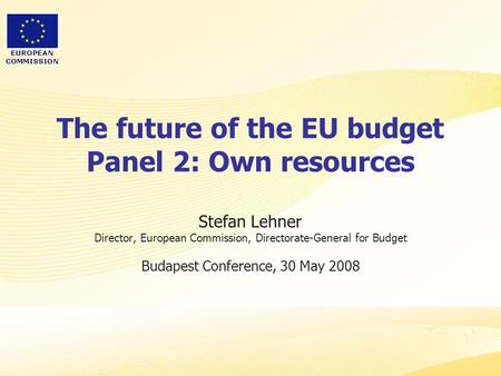 The future of the EU budget Panel 2: Own resources Stefan Lehner Director, European Commission, Directorate-General for Budget Budapest Conference, 30.