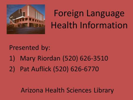 Foreign Language Health Information Presented by: 1)Mary Riordan (520) 626-3510 2)Pat Auflick (520) 626-6770 Arizona Health Sciences Library.