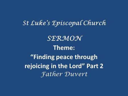 St Luke’s Episcopal Church SERMON Theme: “Finding peace through rejoicing in the Lord” Part 2 Father Duvert.